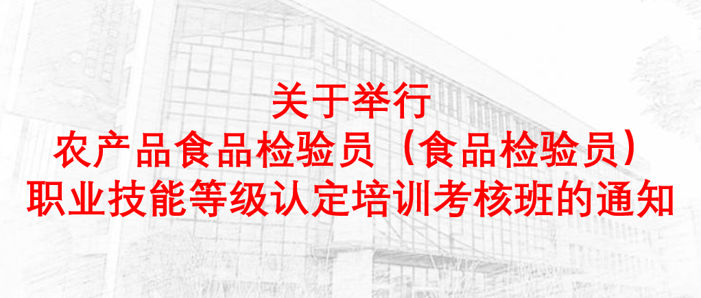 关于举行“农产品食品检验员(食品检验员)”职业技能等级认定培训考核班的通知